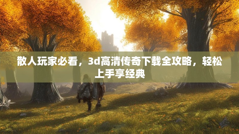 散人玩家必看，3d高清传奇下载全攻略，轻松上手享经典