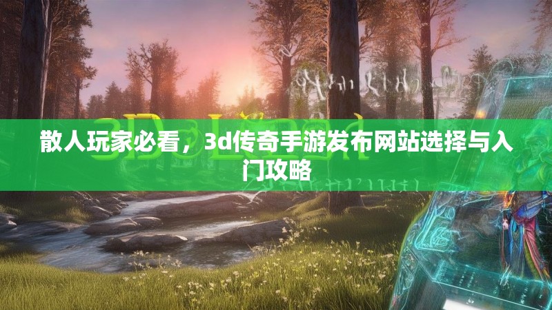 散人玩家必看，3d传奇手游发布网站选择与入门攻略