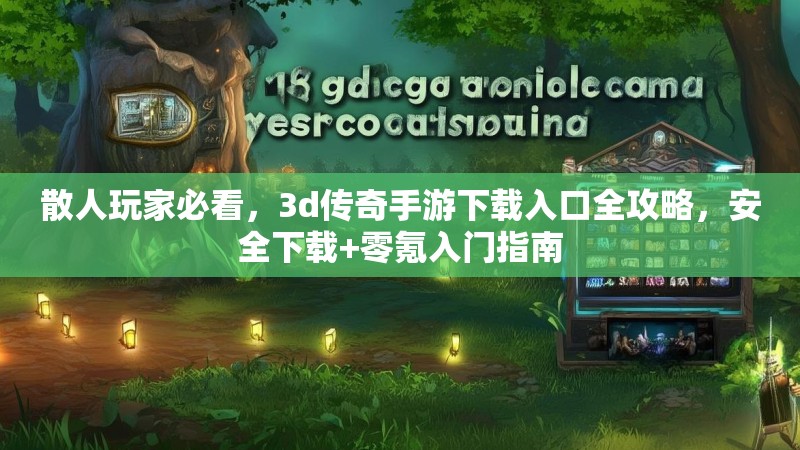 散人玩家必看,3d传奇手游下载入口全攻略,安全下载+零氪入门指南