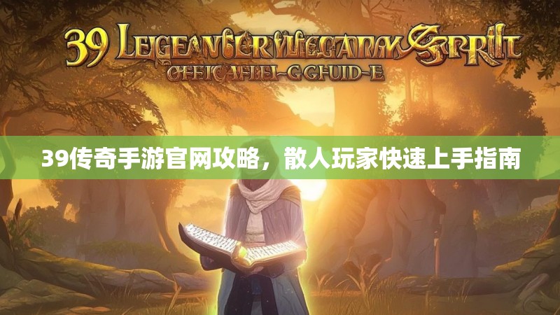 39传奇手游官网攻略，散人玩家快速上手指南
