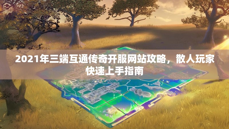 2021年三端互通传奇开服网站攻略，散人玩家快速上手指南