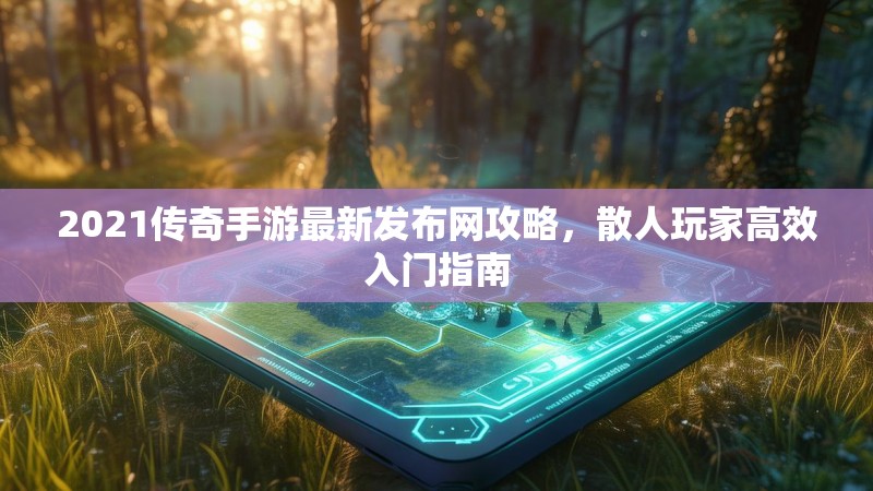 2021传奇手游最新发布网攻略，散人玩家高效入门指南
