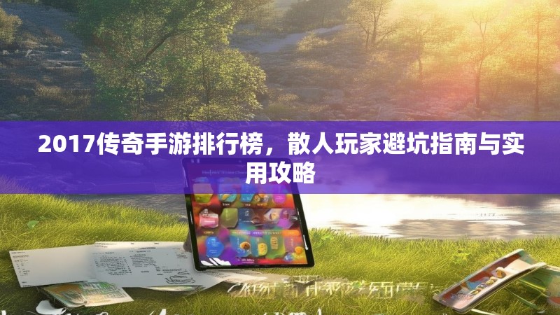 2017传奇手游排行榜，散人玩家避坑指南与实用攻略