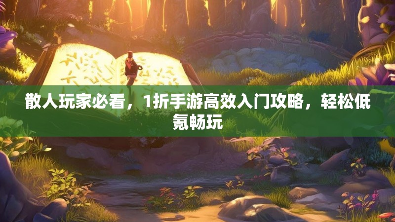 散人玩家必看，1折手游高效入门攻略，轻松低氪畅玩