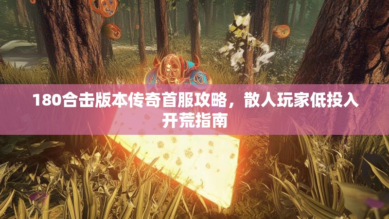 180合击版本传奇首服攻略,散人玩家低投入开荒指南
