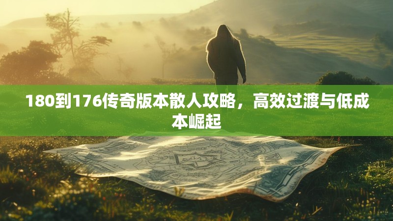 180到176传奇版本散人攻略,高效过渡与低成本崛起