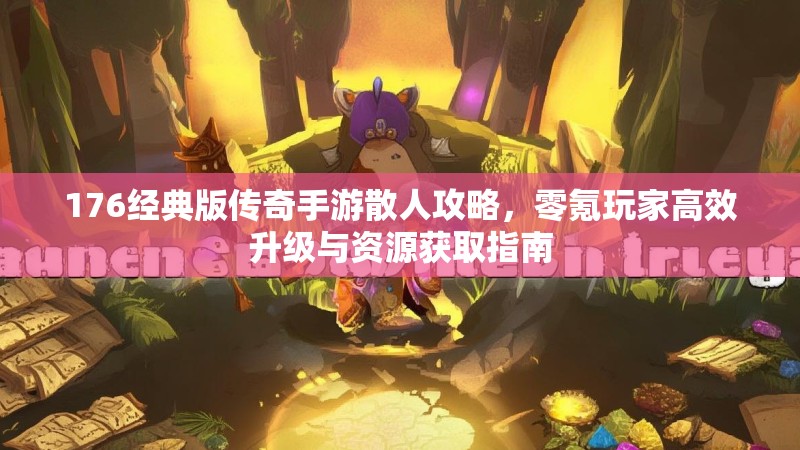 176经典版传奇手游散人攻略，零氪玩家高效升级与资源获取指南