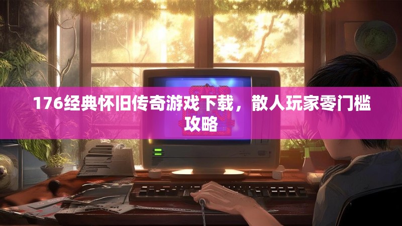 176经典怀旧传奇游戏下载，散人玩家零门槛攻略
