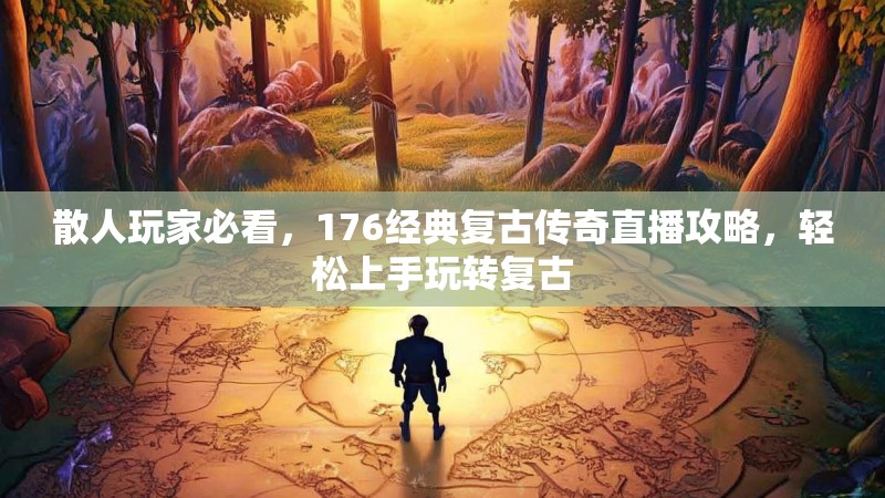 散人玩家必看,176经典复古传奇直播攻略,轻松上手玩转复古