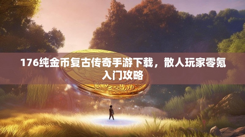 176纯金币复古传奇手游下载，散人玩家零氪入门攻略
