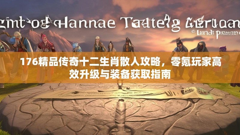 176精品传奇十二生肖散人攻略，零氪玩家高效升级与装备获取指南