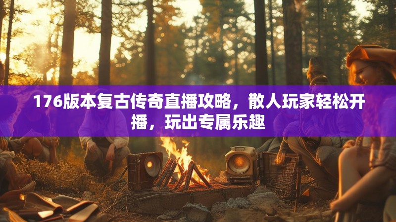 176版本复古传奇直播攻略,散人玩家轻松开播,玩出专属乐趣
