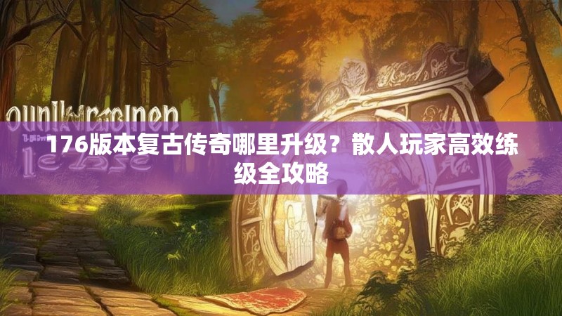 176版本复古传奇哪里升级？散人玩家高效练级全攻略
