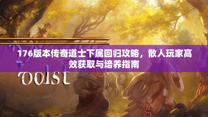 176版本传奇道士下属回归攻略,散人玩家高效获取与培养指南