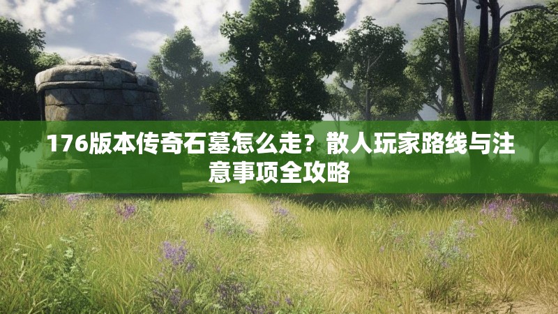 176版本传奇石墓怎么走？散人玩家路线与注意事项全攻略