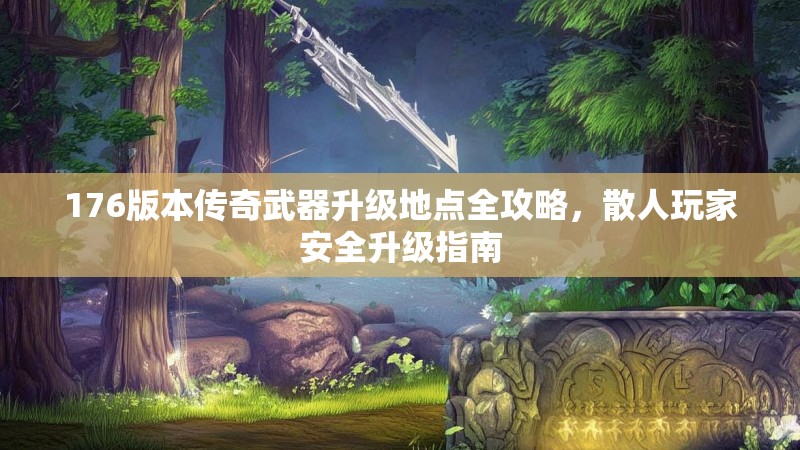 176版本传奇武器升级地点全攻略，散人玩家安全升级指南
