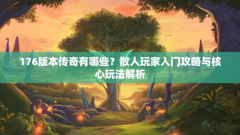 176版本传奇有哪些？散人玩家入门攻略与核心玩法解析