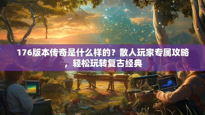 176版本传奇是什么样的？散人玩家专属攻略，轻松玩转复古经典