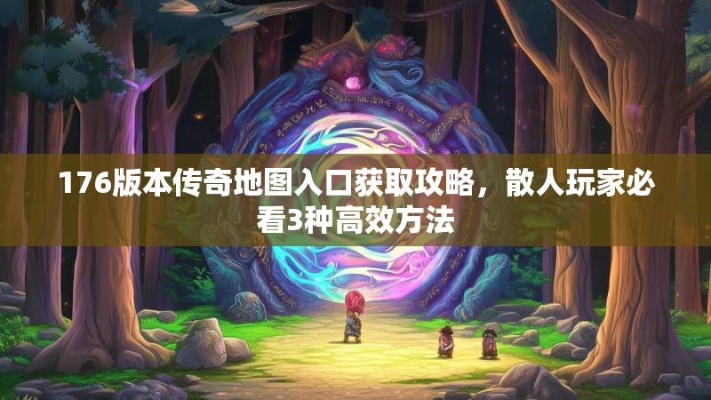176版本传奇地图入口获取攻略，散人玩家必看3种高效方法