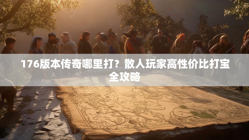 176版本传奇哪里打？散人玩家高性价比打宝全攻略