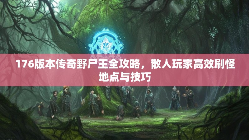 176版本传奇野尸王全攻略，散人玩家高效刷怪地点与技巧