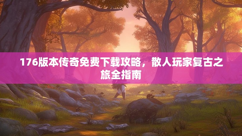 176版本传奇免费下载攻略，散人玩家复古之旅全指南