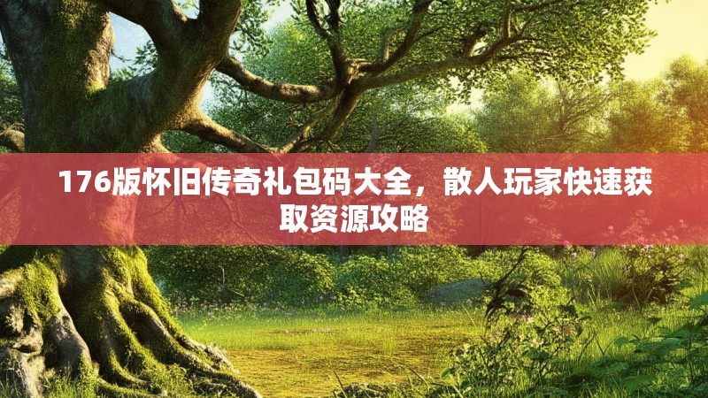 176版怀旧传奇礼包码大全,散人玩家快速获取资源攻略