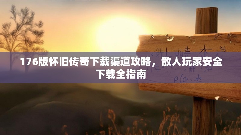 176版怀旧传奇下载渠道攻略，散人玩家安全下载全指南