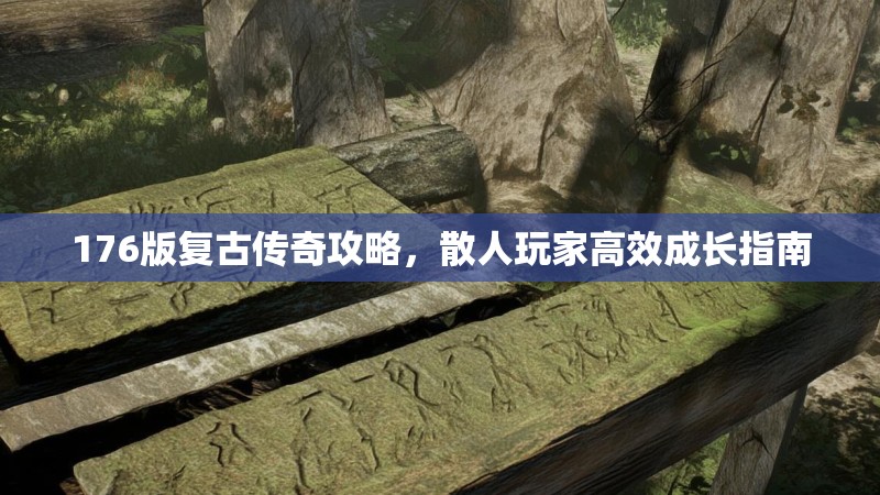 176版复古传奇攻略，散人玩家高效成长指南