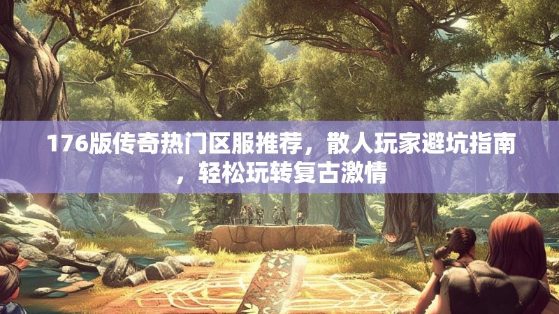 176版传奇热门区服推荐,散人玩家避坑指南,轻松玩转复古激情