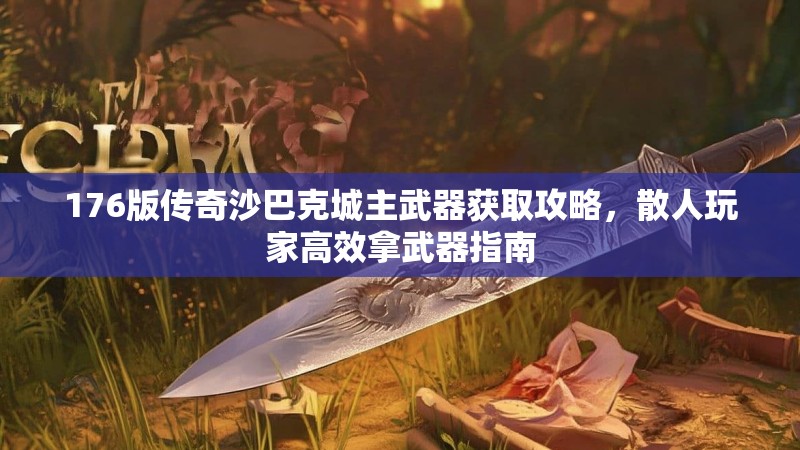 176版传奇沙巴克城主武器获取攻略，散人玩家高效拿武器指南