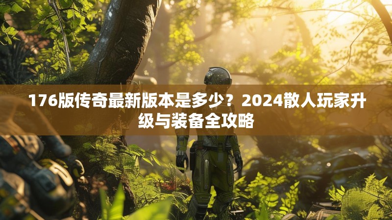 176版传奇最新版本是多少？2024散人玩家升级与装备全攻略