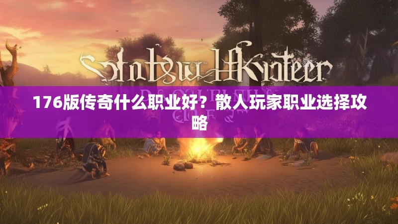 176版传奇什么职业好？散人玩家职业选择攻略