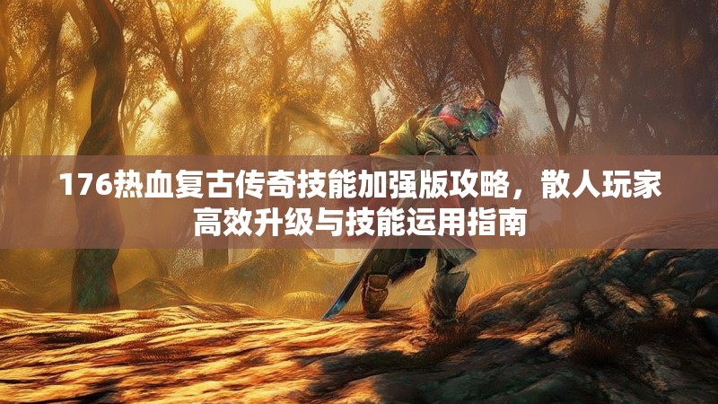 176热血复古传奇技能加强版攻略，散人玩家高效升级与技能运用指南