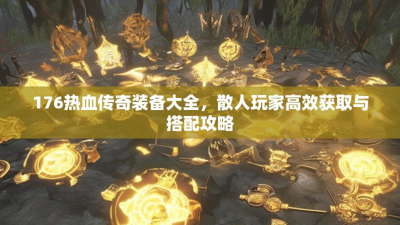 176热血传奇装备大全，散人玩家高效获取与搭配攻略