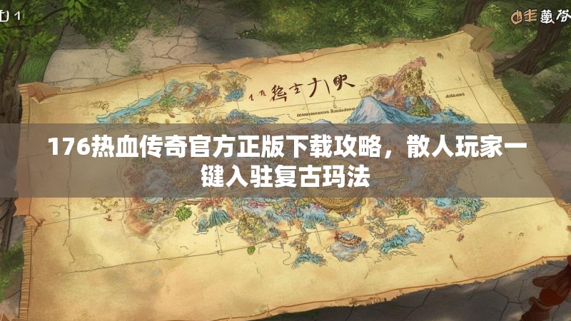 176热血传奇官方正版下载攻略,散人玩家一键入驻复古玛法