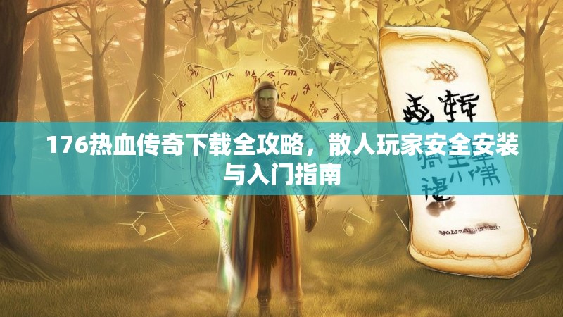 176热血传奇下载全攻略，散人玩家安全安装与入门指南