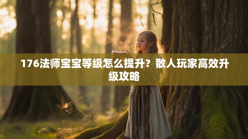 176法师宝宝等级怎么提升？散人玩家高效升级攻略
