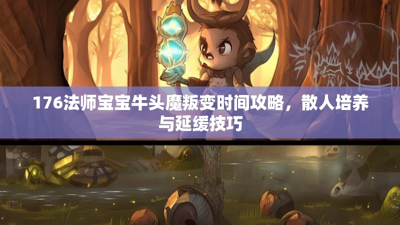 176法师宝宝牛头魔叛变时间攻略，散人培养与延缓技巧