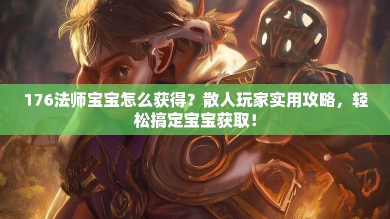 176法师宝宝怎么获得？散人玩家实用攻略，轻松搞定宝宝获取！