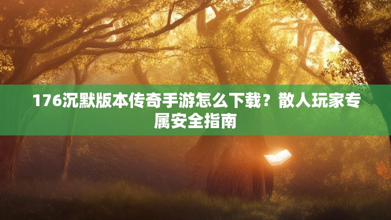 176沉默版本传奇手游怎么下载？散人玩家专属安全指南