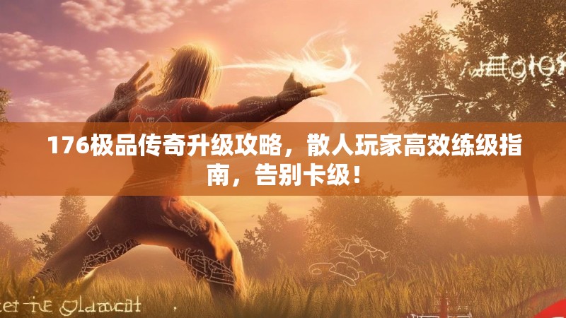 176极品传奇升级攻略，散人玩家高效练级指南，告别卡级！