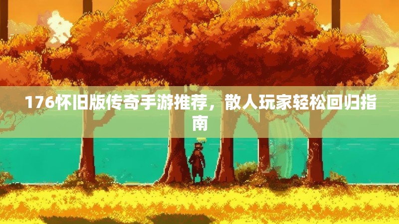 176怀旧版传奇手游推荐,散人玩家轻松回归指南