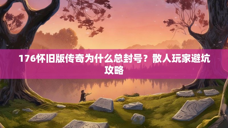 176怀旧版传奇为什么总封号？散人玩家避坑攻略