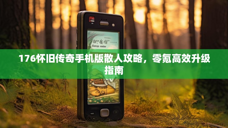 176怀旧传奇手机版散人攻略，零氪高效升级指南