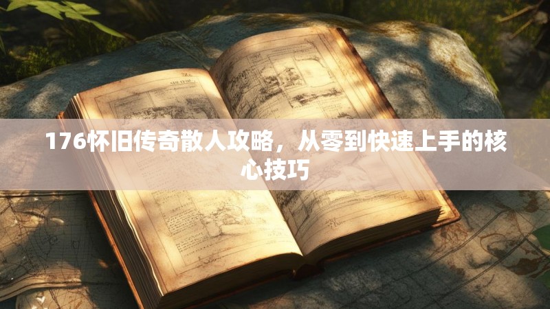 176怀旧传奇散人攻略,从零到快速上手的核心技巧