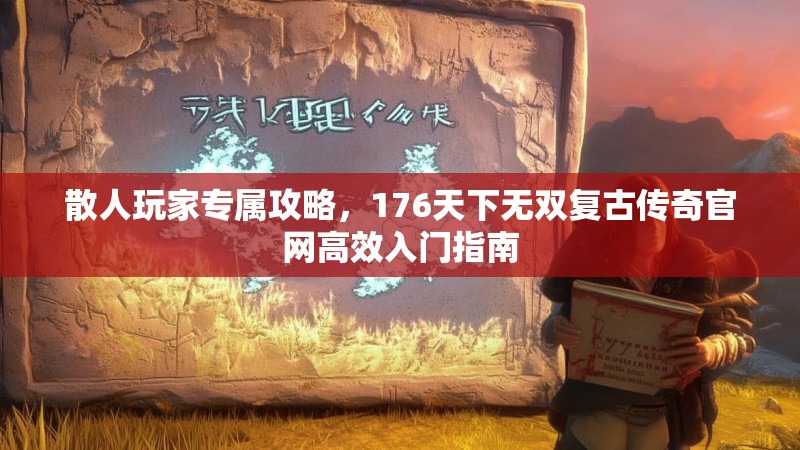 散人玩家专属攻略，176天下无双复古传奇官网高效入门指南