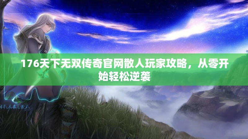 176天下无双传奇官网散人玩家攻略，从零开始轻松逆袭