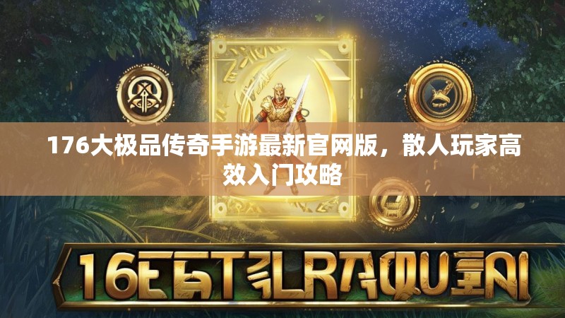 176大极品传奇手游最新官网版,散人玩家高效入门攻略