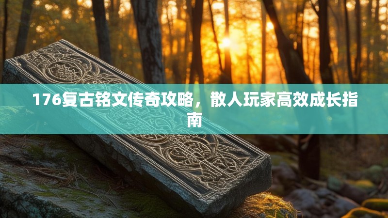 176复古铭文传奇攻略，散人玩家高效成长指南
